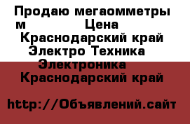 Продаю мегаомметры м 4100|1-5 › Цена ­ 4 500 - Краснодарский край Электро-Техника » Электроника   . Краснодарский край